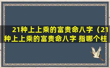 21种上上乘的富贵命八字（21种上上乘的富贵命八字 指哪个柱）